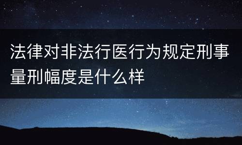 法律对非法行医行为规定刑事量刑幅度是什么样
