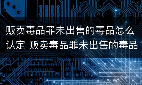 贩卖毒品罪未出售的毒品怎么认定 贩卖毒品罪未出售的毒品怎么认定的