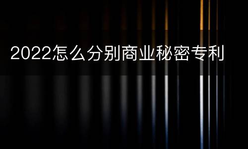 2022怎么分别商业秘密专利
