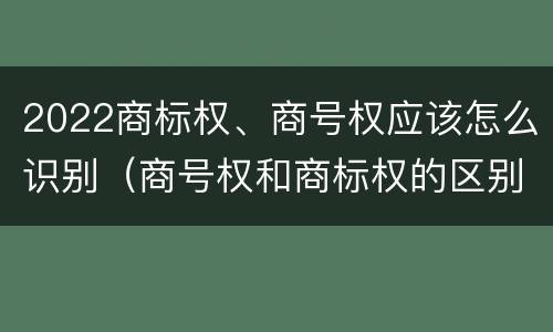 2022商标权、商号权应该怎么识别（商号权和商标权的区别）