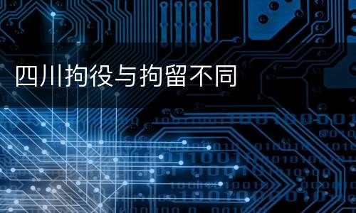 四川拘役与拘留不同