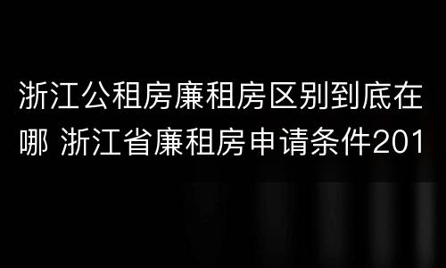 浙江公租房廉租房区别到底在哪 浙江省廉租房申请条件2019