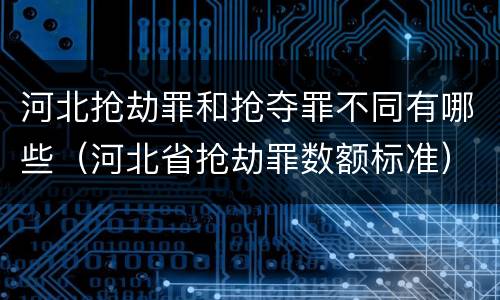 河北抢劫罪和抢夺罪不同有哪些（河北省抢劫罪数额标准）