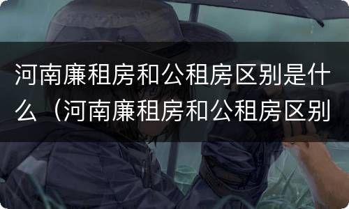 河南廉租房和公租房区别是什么（河南廉租房和公租房区别是什么样的）