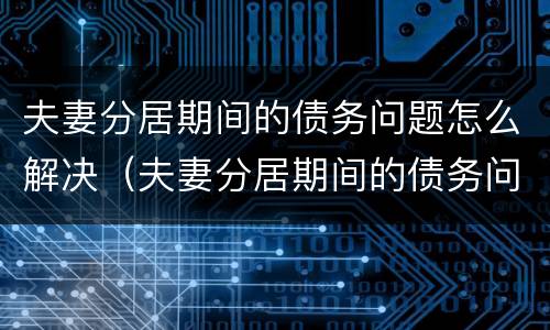 夫妻分居期间的债务问题怎么解决（夫妻分居期间的债务问题怎么解决好）