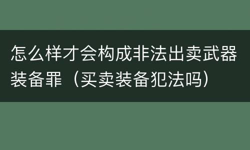 怎么样才会构成非法出卖武器装备罪（买卖装备犯法吗）
