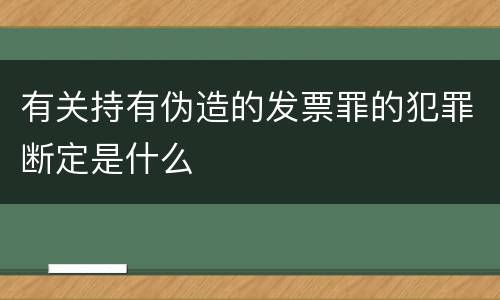 有关持有伪造的发票罪的犯罪断定是什么
