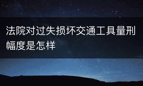 法院对过失损坏交通工具量刑幅度是怎样