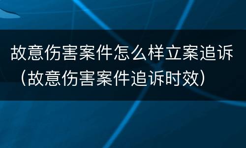 故意伤害案件怎么样立案追诉（故意伤害案件追诉时效）