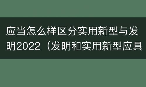 应当怎么样区分实用新型与发明2022（发明和实用新型应具备的条件）