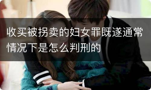 收买被拐卖的妇女罪既遂通常情况下是怎么判刑的