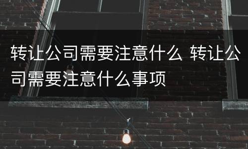 转让公司需要注意什么 转让公司需要注意什么事项
