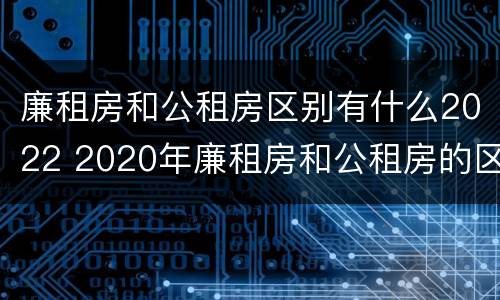 廉租房和公租房区别有什么2022 2020年廉租房和公租房的区别