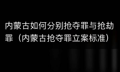 内蒙古如何分别抢夺罪与抢劫罪（内蒙古抢夺罪立案标准）