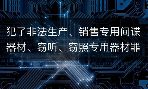 犯了非法生产、销售专用间谍器材、窃听、窃照专用器材罪怎么判刑