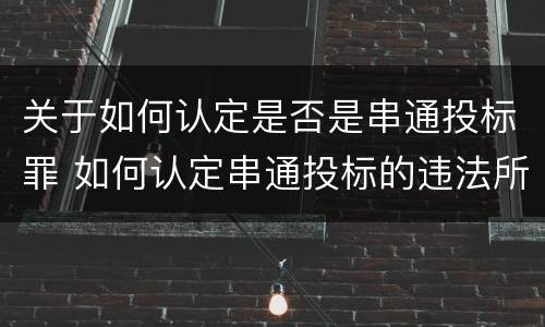关于如何认定是否是串通投标罪 如何认定串通投标的违法所得