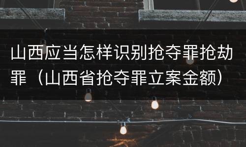 山西应当怎样识别抢夺罪抢劫罪（山西省抢夺罪立案金额）