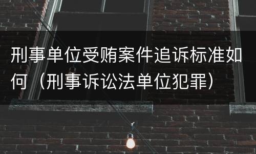 刑事单位受贿案件追诉标准如何（刑事诉讼法单位犯罪）