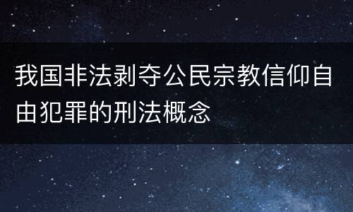 我国非法剥夺公民宗教信仰自由犯罪的刑法概念