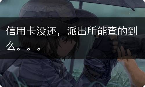 信用卡没还，派出所能查的到么。。。