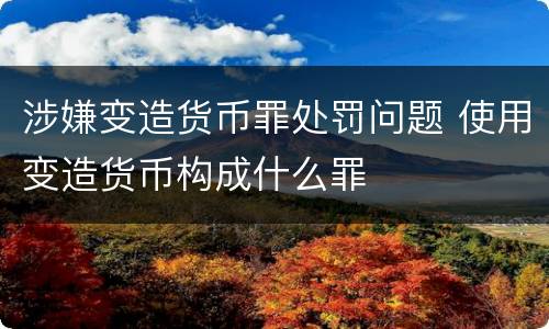 涉嫌变造货币罪处罚问题 使用变造货币构成什么罪