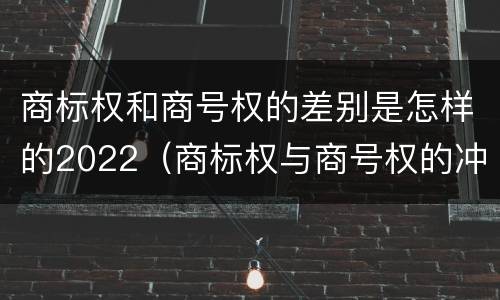 商标权和商号权的差别是怎样的2022(商标权与商号权的冲突以及解决)