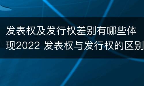 发表权及发行权差别有哪些体现2022 发表权与发行权的区别