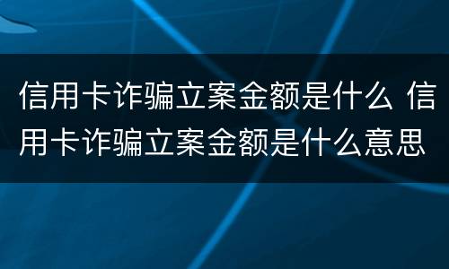 信用卡诈骗立案金额是什么 信用卡诈骗立案金额是什么意思