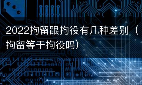 2022拘留跟拘役有几种差别（拘留等于拘役吗）