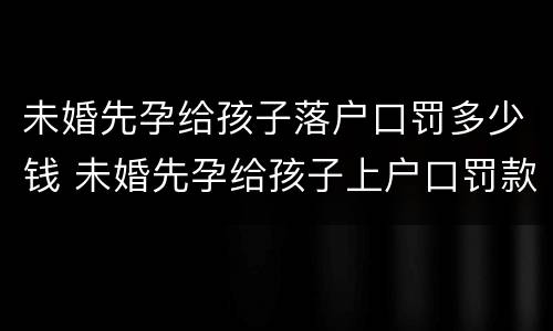 未婚先孕给孩子落户口罚多少钱 未婚先孕给孩子上户口罚款吗