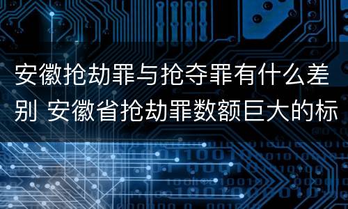 安徽抢劫罪与抢夺罪有什么差别 安徽省抢劫罪数额巨大的标准