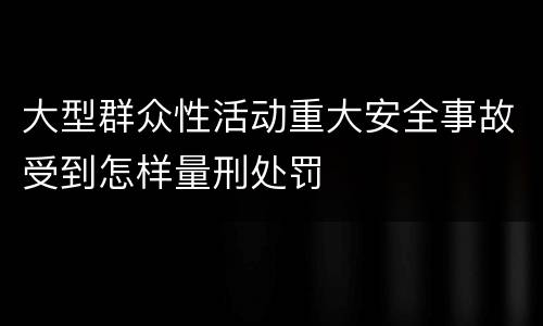 大型群众性活动重大安全事故受到怎样量刑处罚