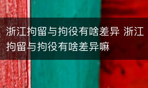 浙江拘留与拘役有啥差异 浙江拘留与拘役有啥差异嘛