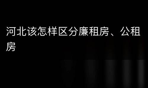 河北该怎样区分廉租房、公租房