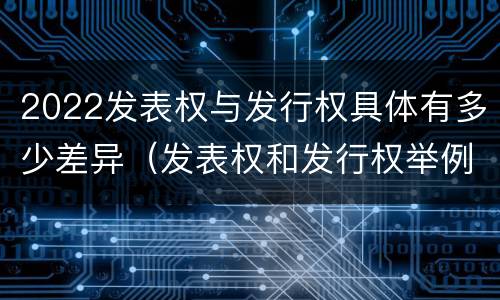 2022发表权与发行权具体有多少差异（发表权和发行权举例）