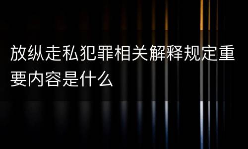 放纵走私犯罪相关解释规定重要内容是什么