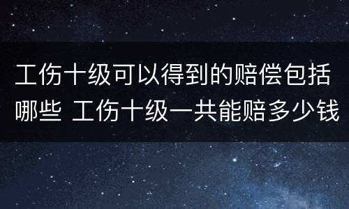 工伤十级可以得到的赔偿包括哪些 工伤十级一共能赔多少钱