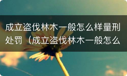 成立盗伐林木一般怎么样量刑处罚（成立盗伐林木一般怎么样量刑处罚的）