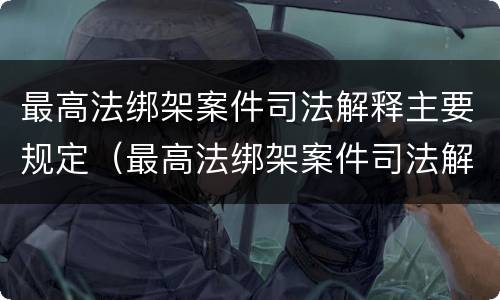 最高法绑架案件司法解释主要规定（最高法绑架案件司法解释主要规定什么）