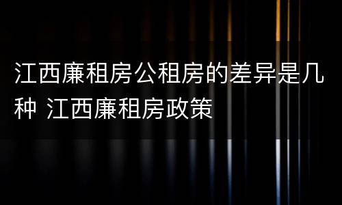 江西廉租房公租房的差异是几种 江西廉租房政策