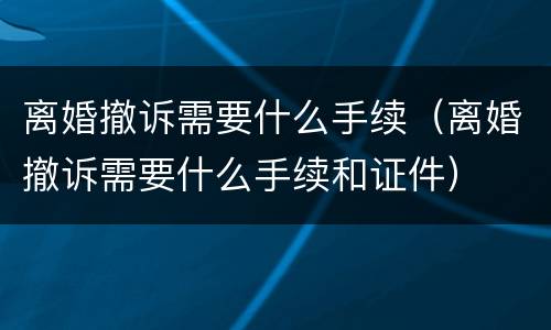 离婚撤诉需要什么手续（离婚撤诉需要什么手续和证件）