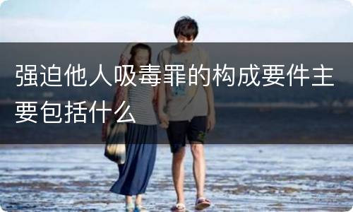 强迫他人吸毒罪的构成要件主要包括什么