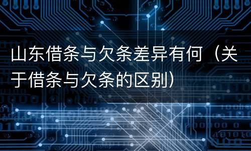 山东借条与欠条差异有何（关于借条与欠条的区别）