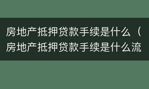 房地产抵押贷款手续是什么（房地产抵押贷款手续是什么流程）