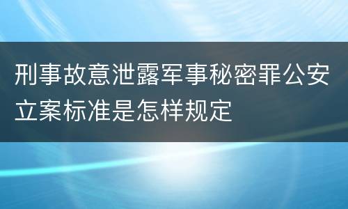 刑事故意泄露军事秘密罪公安立案标准是怎样规定