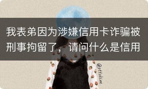 我表弟因为涉嫌信用卡诈骗被刑事拘留了，请问什么是信用卡诈骗