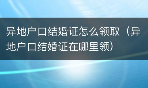 异地户口结婚证怎么领取（异地户口结婚证在哪里领）