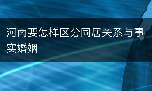 河南要怎样区分同居关系与事实婚姻