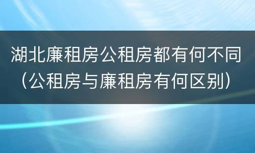 湖北廉租房公租房都有何不同（公租房与廉租房有何区别）