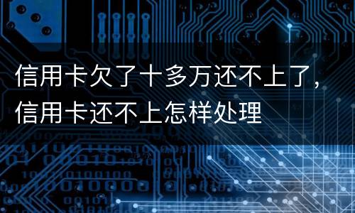 信用卡欠了十多万还不上了，信用卡还不上怎样处理